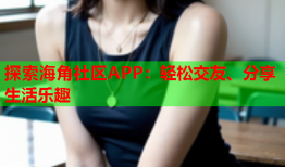 探索海角社区APP：轻松交友、分享生活乐趣