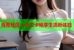 海角社区一卡二卡畅享生活新体验