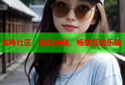 海角社区：轻松发帖，畅享互动乐趣