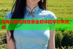 海角社区在线登录全新体验等你来探索