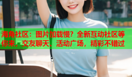 海角社区：图片加载慢？全新互动社区等你来，交友聊天、活动广场，精彩不错过