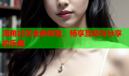 海角社区全新体验，畅享互动与分享的乐趣