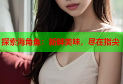 探索海角鱼：新鲜美味，尽在指尖