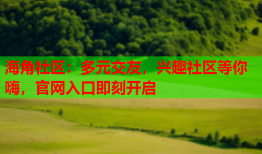 海角社区：多元交友，兴趣社区等你嗨，官网入口即刻开启