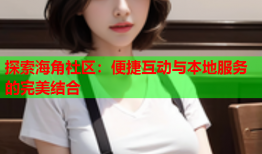 探索海角社区：便捷互动与本地服务的完美结合