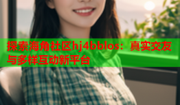 探索海角社区hj4bblos：真实交友与多样互动新平台