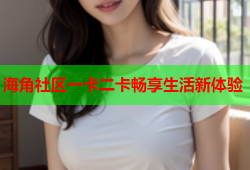 海角社区一卡二卡畅享生活新体验