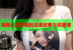海角社区萍姐的温暖故事与邻里情