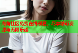 海角社区免费在线观看，尽享精彩资源与无限乐趣