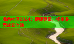 海角社区2024：便捷登录，畅享多元社交体验