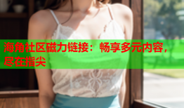 海角社区磁力链接：畅享多元内容，尽在指尖