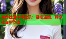 海角社区账号登录：轻松连接，畅享社交新体验