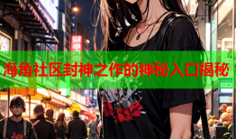 海角社区封神之作的神秘入口揭秘