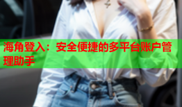 海角登入：安全便捷的多平台账户管理助手