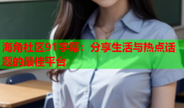 海角社区91字幕：分享生活与热点话题的最佳平台