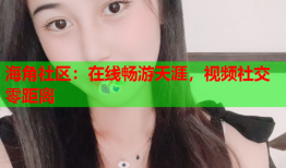 海角社区：在线畅游天涯，视频社交零距离