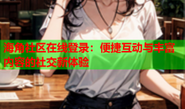 海角社区在线登录：便捷互动与丰富内容的社交新体验
