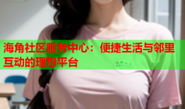 海角社区服务中心：便捷生活与邻里互动的理想平台