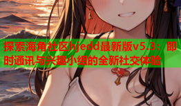 探索海角社区hjedd最新版v5.3：即时通讯与兴趣小组的全新社交体验