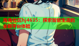 海角社区hj4635：探索智能生活的全新平台体验