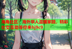 海角社区：海外华人温暖家园，精彩社交互动等你来hj9c9