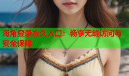 海角登录永久入口：畅享无缝访问与安全保障