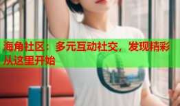 海角社区：多元互动社交，发现精彩从这里开始