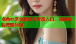 海角社区全新版本登录入口，畅享精彩无限体验