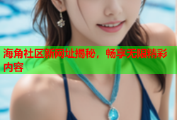 海角社区新网址揭秘，畅享无限精彩内容