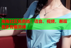 海角社区免费版：语音、视频，邂逅更多有趣灵魂