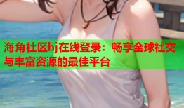 海角社区hj在线登录：畅享全球社交与丰富资源的最佳平台