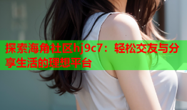 探索海角社区hj9c7：轻松交友与分享生活的理想平台