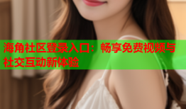 海角社区登录入口：畅享免费视频与社交互动新体验