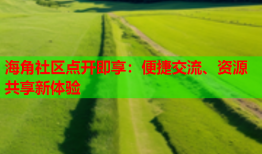 海角社区点开即享：便捷交流、资源共享新体验