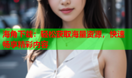 海角下载：轻松获取海量资源，快速畅享精彩内容