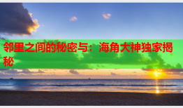 邻里之间的秘密与：海角大神独家揭秘