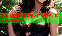 海角社区网页版登录入口全攻略，轻松畅享精彩内容