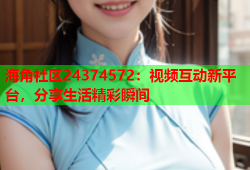 海角社区24374572：视频互动新平台，分享生活精彩瞬间