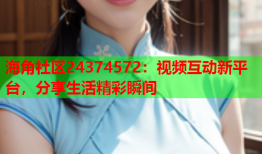 海角社区24374572：视频互动新平台，分享生活精彩瞬间