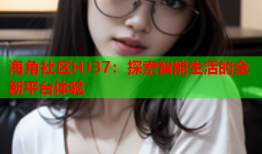 海角社区HJ37：探索智能生活的全新平台体验