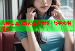 海角社区免费资源大揭秘，尽享无限精彩