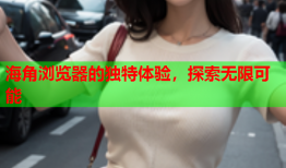 海角浏览器的独特体验，探索无限可能