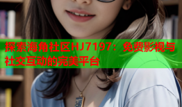 探索海角社区HJ7197：免费影视与社交互动的完美平台