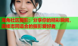海角社区摄影：分享你的精彩瞬间，连接志同道合的摄影爱好者
