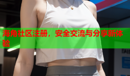 海角社区注册，安全交流与分享新体验