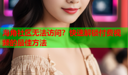 海角社区无法访问？快速解锁付费视频的最佳方法