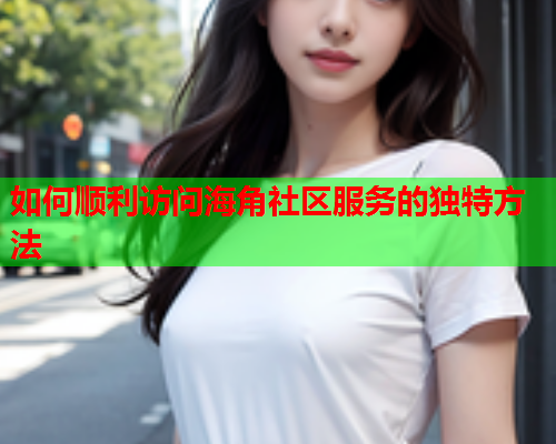 如何顺利访问海角社区服务的独特方法