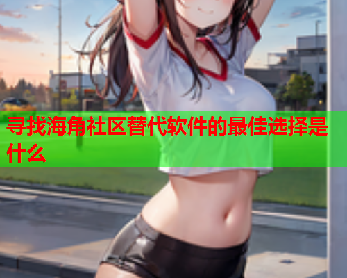 寻找海角社区替代软件的最佳选择是什么