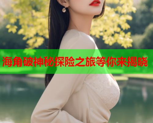 海角破神秘探险之旅等你来揭晓