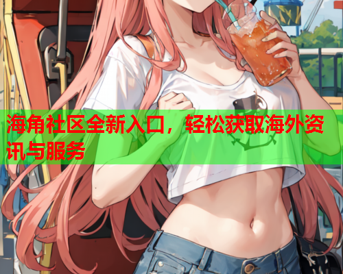 海角社区全新入口，轻松获取海外资讯与服务